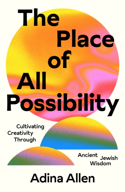 The Place of All Possibility: Cultivating Creativity Through Ancient Jewish Wisdom - Adina Allen