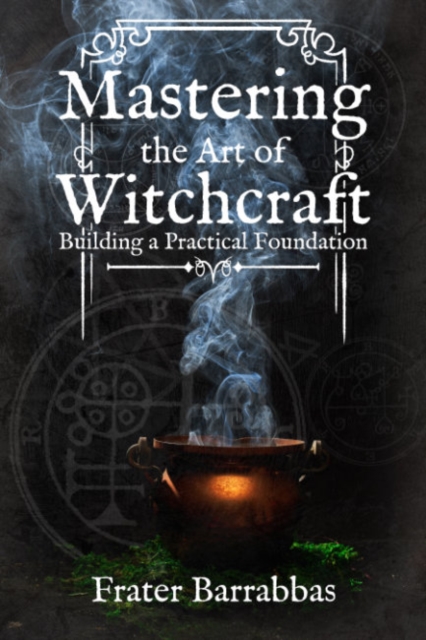 Mastering the Art of Witchcraft: Building a Practical Foundation - Frater Barrabbas