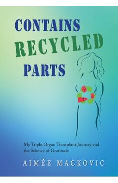 Coperta cărții 'Contains Recycled Parts: My Triple Organ Transplant Journey and the Science of Gratitude - Aimee Mackovic'