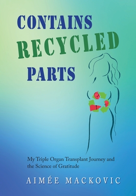 Coperta cărții 'Contains Recycled Parts: My Triple Organ Transplant Journey and the Science of Gratitude - Aimee Mackovic'
