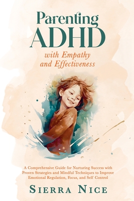Parenting ADHD with Empathy and Effectiveness: A Comprehensive Guide for Nurturing Success with Proven Strategies and Mindful Techniques to Improve Em - Sierra Nice