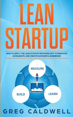 Lean Startup: How to Apply the Lean Startup Methodology to Innovate, Accelerate, and Create Successful Businesses (Lean Guides with - Greg Caldwell