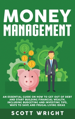 Money Management: An Essential Guide on How to Get out of Debt and Start Building Financial Wealth, Including Budgeting and Investing Ti - Scott Wright