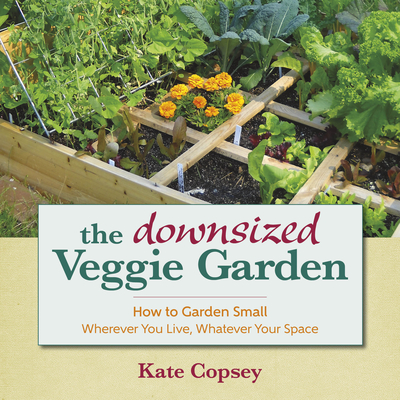 The Downsized Veggie Garden: How to Garden Small - Wherever You Live, Whatever Your Space - Kate Copsey