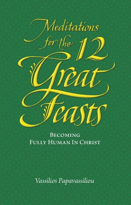 Coperta cărții 'Meditations for the Twelve Great Feasts: Becoming Fully Human in Christ - Vassilios Papavassiliou'