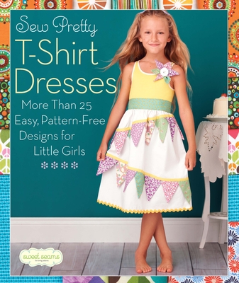 Sew Pretty T-Shirt Dresses: More Than 25 Easy, Pattern-Free Designs for Little Girls - Sweet Seams
