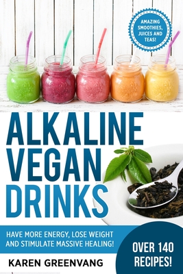 Alkaline Vegan Drinks: Have More Energy, Lose Weight and Stimulate Massive Healing! - Karen Greenvang