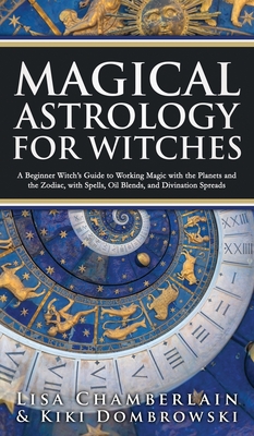 Magical Astrology for Witches: A Beginner Witch's Guide to Working Magic with the Planets and the Zodiac, with Spells, Oil Blends, and Divination Spr - Lisa Chamberlain