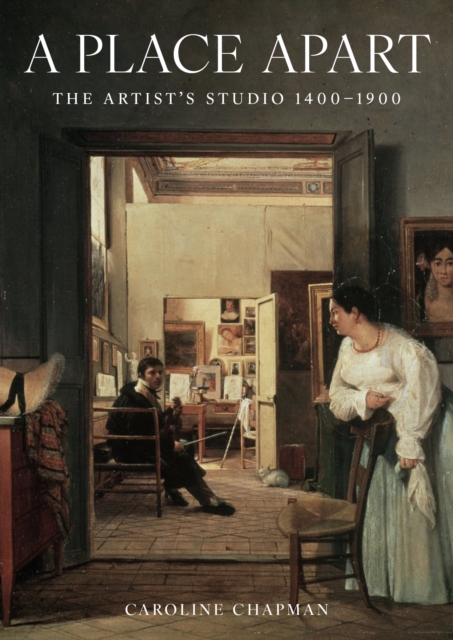 A Place Apart: The Artist's Studio 1400 to 1900 - Caroline Chapman