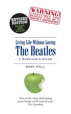 Living Life Without Loving the Beatles: A Survivor's Guide - Gary Hall