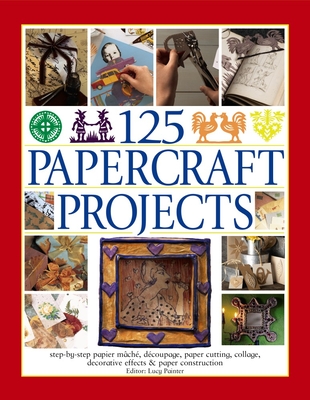 125 Papercraft Projects: Step-By-Step Papier Mache, Decoupage, Paper Cutting, Collage, Decorative Effects & Paper Construction - Lucy Painter