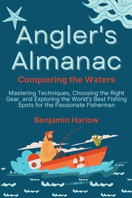 Angler's Almanac: Mastering Techniques, Choosing the Right Gear, and Exploring the World's Best Fishing Spots for the Passionate Fisherm - Benjamin Harlow
