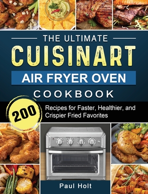 The Ultimate Cuisinart Air Fryer Oven Cookbook: 200 Recipes for Faster, Healthier, and Crispier Fried Favorites - Paul Holt