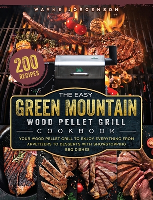 The Easy Green Mountain Wood Pellet Grill Cookbook: 200 Recipes for Your Wood Pellet Grill to Enjoy Everything from Appetizers to Desserts with Showst - Wayne Jorgenson