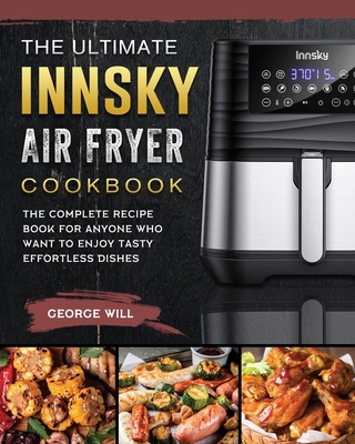 The Ultimate Innsky Air Fryer Cookbook: The Complete Recipe Book for Anyone Who Want to Enjoy Tasty Effortless Dishes - George Will