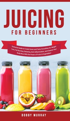 Juicing for Beginners: Exclusive Guide to Create Green and Tasty Smoothies for Weight Loss, Fat Burning, Detoxing, Anti-Inflammation, and Cle - Bobby Murray