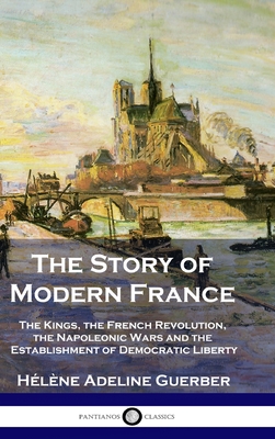 The Story of Modern France: The Kings, the French Revolution, the Napoleonic Wars and the Establishment of Democracy and Liberty - Hlne Adeline Guerber