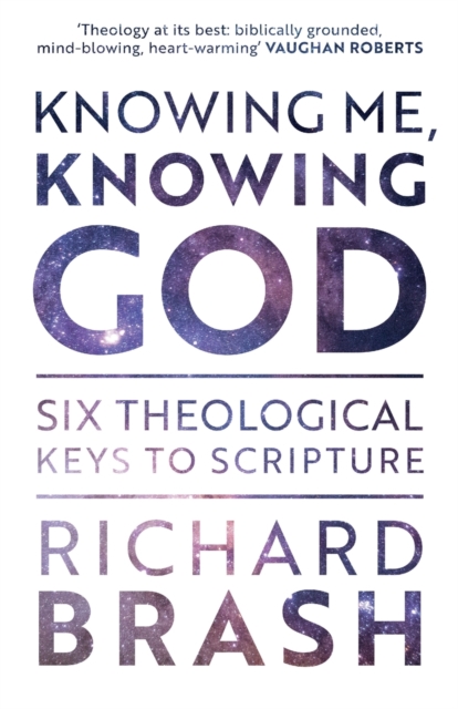 Knowing Me, Knowing God: Six Theological Keys To Scripture - Richard Brash