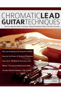 Coperta cărții 'Chromatic Lead Guitar Techniques: Discover Approach Notes, Enclosures, Delayed Resolution & Other Chromatic Concepts -'