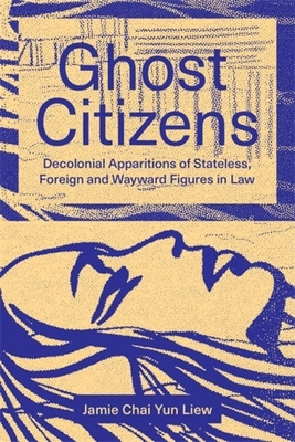 Ghost Citizens: Decolonial Apparitions of Stateless, Foreign and Wayward Figures in Law - Jamie Chai Yun Liew
