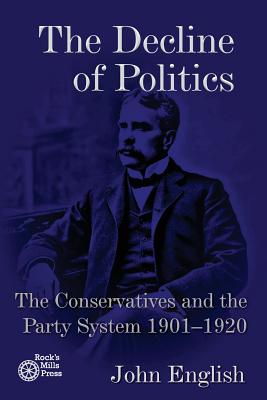 The Decline of Politics: The Conservatives and the Party System, 1901-1920 - John English