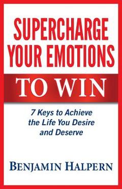 Coperta cărții 'Supercharge Your Emotions to Win: 7 Keys to Achieve the Life You Desire and Deserve - Benjamin Halpern'