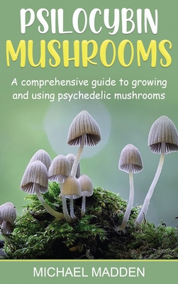 Psilocybin Mushrooms: A Comprehensive Guide to Growing and Using Psychedelic Mushrooms - Michael Madden