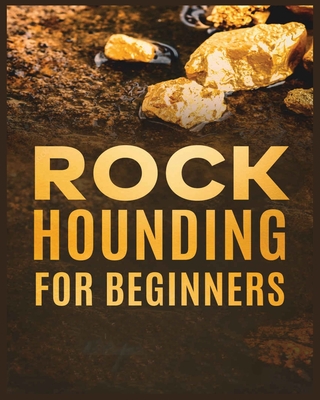 Rockhounding for Beginners: A Comprehensive Guide to Finding and Collecting Precious Minerals, Gems, & More - Jim Sutton