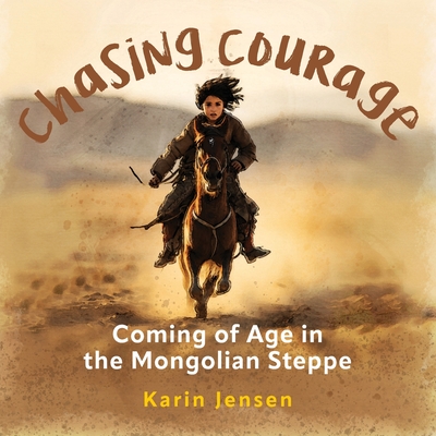 Chasing Courage: Coming of Age in the Mongolian Steppe - Karin Jensen