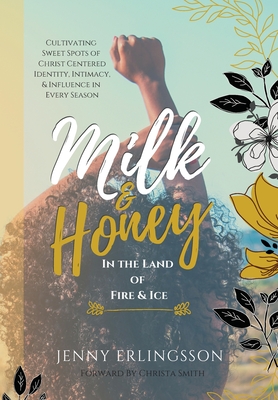 Milk & Honey in the Land of Fire & Ice: Cultivating Sweet Spots of Christ Centered Identity, Intimacy & Influence in Every Season - Jenny Erlingsson