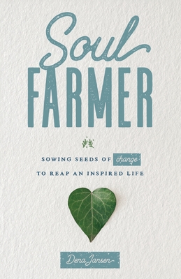 Soul Farmer: Sowing Seeds of Change to Reap an Inspired Life - Dena Jansen