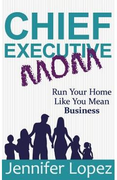 Coperta cărții 'Chief Executive Mom: Run Your Home Like You Mean Business - Jennifer L. Lopez'
