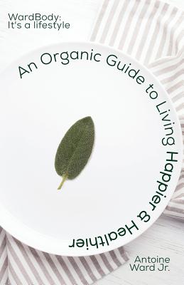 Coperta cărții 'An Organic Guide to Living Happier & Healthier: WardBody: It's A Lifestyle - Antoine Lamont Ward'