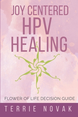 Joy Centered HPV Healing: Flower of Life Decision Guide - Terrie Novak