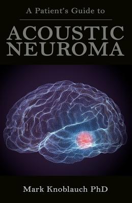 A Patient's Guide to Acoustic Neuroma - Mark Knoblauch Phd