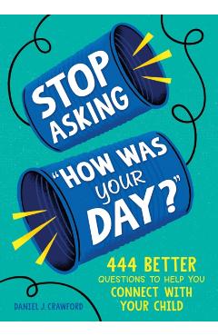 Stop Asking How Was Your Day?: 444 Better Questions to Help You Connect with Your Child - Daniel J. Crawford