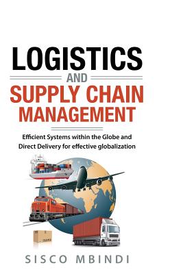 Efficient Logistics and Supply Chain Management Systems: Efficient Systems within the Globe And Direct Delivery for Effective Globalization - Sisco Mbindi