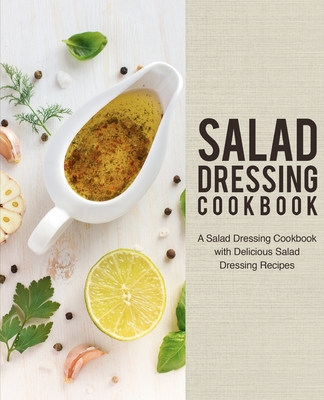 Salad Dressing Cookbook: A Salad Dressing Cookbook with Delicious Salad Dressing Recipes - Booksumo Press