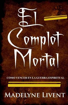 El complot Mortal: Como vencer en la guerra Espiritual - Madelyne Livent