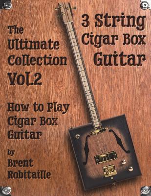 Cigar Box Guitar - The Ultimate Collection Volume Two: How to Play Cigar Box Guitar - Brent C. Robitaille