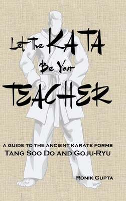 Let The Kata Be Your Teacher: A guide to the ancient karate forms Tang Soo Do and Goju-Ryu - Ronik Gupta