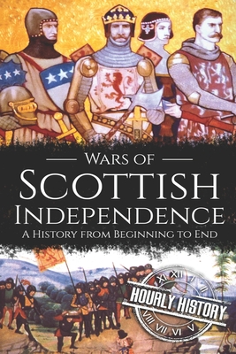 Wars of Scottish Independence: A History from Beginning to End - Hourly History