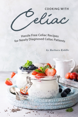 Cooking with Celiac: Hassle Free Celiac Recipes for Newly Diagnosed Celiac Patients - Barbara Riddle