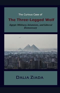 Poza produsului The Curious Case of the Three-Legged Wolf: Egypt: Military, Islamism, and Liberal Democracy - Dalia Ziada