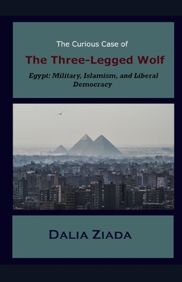 The Curious Case of the Three-Legged Wolf: Egypt: Military, Islamism, and Liberal Democracy - Dalia Ziada