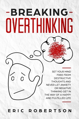 Breaking Overthinking: Set Your Mind Free from Destructive Thoughts and Never let Anxiety or Negative Thinking get in the Way of a Happy and - Eric Robertson