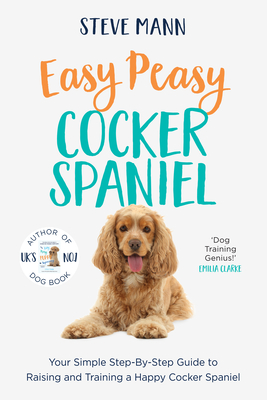 Easy Peasy Cocker Spaniel: Your Simple Step-By-Step Guide to Raising and Training a Happy Cocker Spaniel (Cocker Spaniel Training and Much More) - Steve Mann