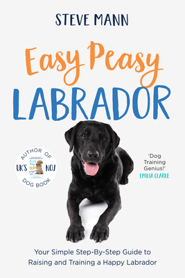 Easy Peasy Labrador: Your Simple Step-By-Step Guide to Raising and Training a Happy Labrador (Labrador Training and Much More) - Steve Mann