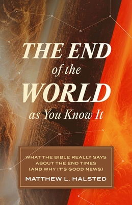 The End of the World as You Know It: What the Bible Really Says about the End Times (and Why It's Good News) - Matthew L. Halsted