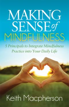 Poza produsului Making Sense of Mindfulness: Five Principals to Integrate Mindfulness Practice Into Your Daily Life - Keith Macpherson